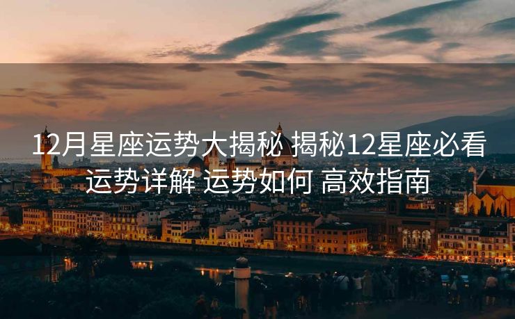 12月星座运势大揭秘 揭秘12星座必看运势详解 运势如何 高效指南