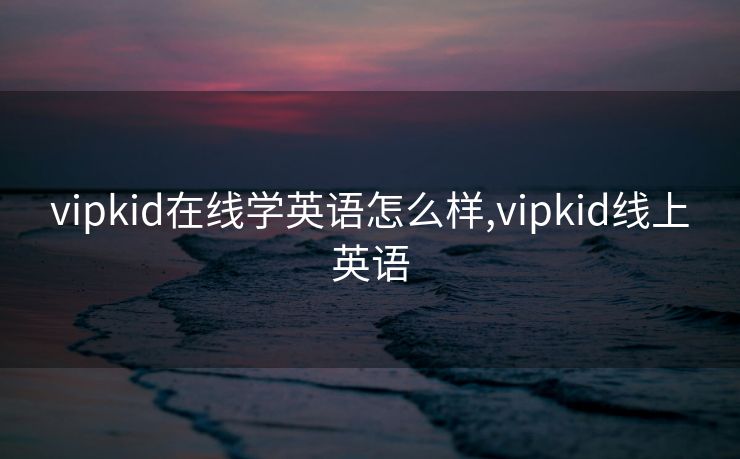 vipkid在线学英语怎么样,vipkid线上英语