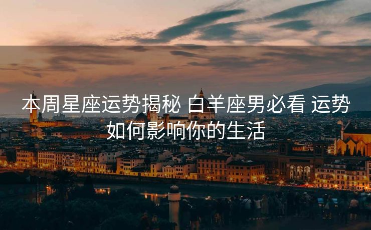 本周星座运势揭秘 白羊座男必看 运势如何影响你的生活