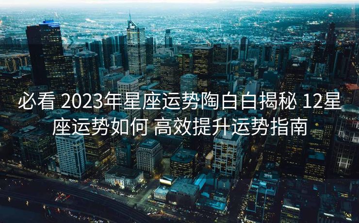 必看 2023年星座运势陶白白揭秘 12星座运势如何 高效提升运势指南