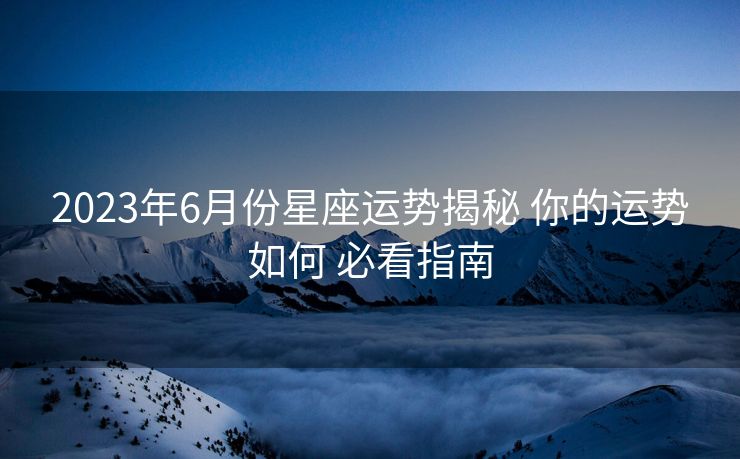 2023年6月份星座运势揭秘 你的运势如何 必看指南