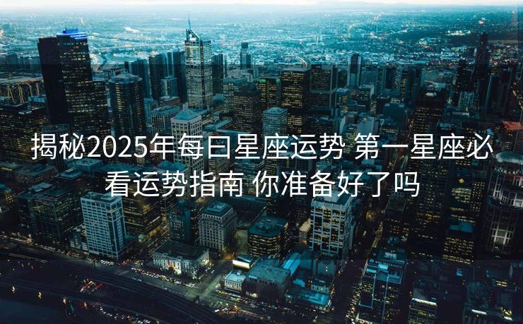 揭秘2025年每曰星座运势 第一星座必看运势指南 你准备好了吗