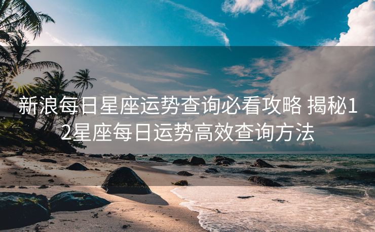 新浪每日星座运势查询必看攻略 揭秘12星座每日运势高效查询方法