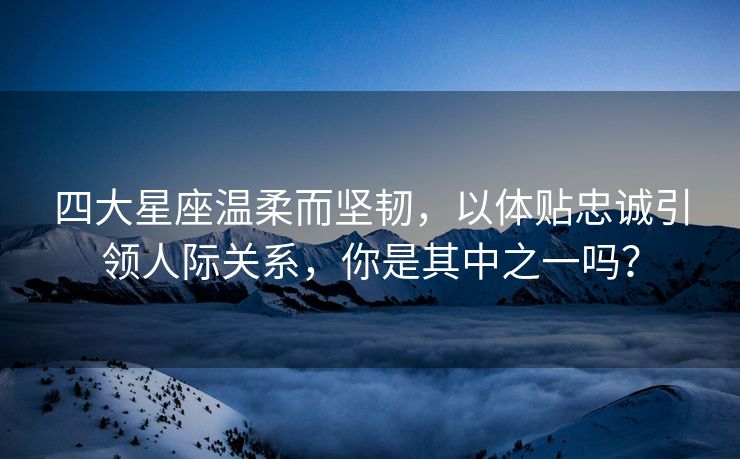 四大星座温柔而坚韧，以体贴忠诚引领人际关系，你是其中之一吗？