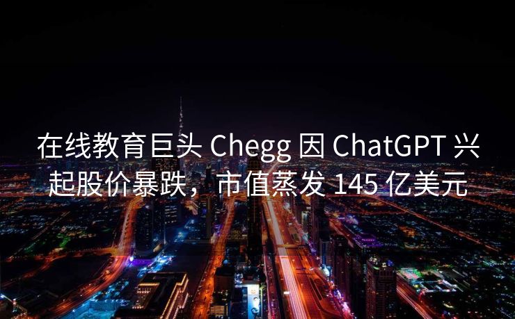 在线教育巨头 Chegg 因 ChatGPT 兴起股价暴跌，市值蒸发 145 亿美元