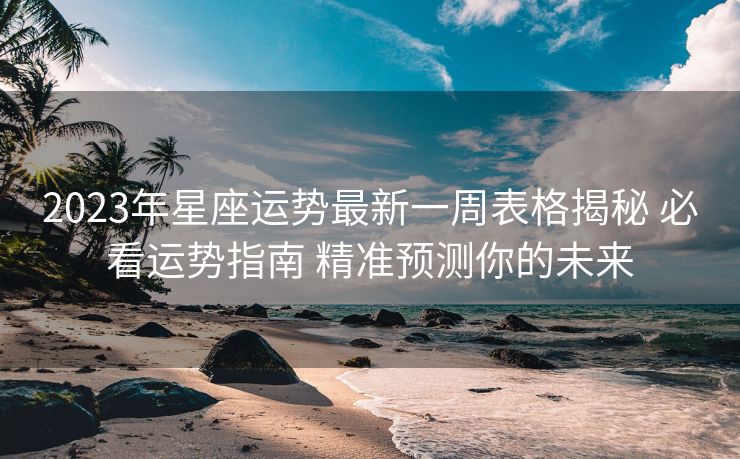 2023年星座运势最新一周表格揭秘 必看运势指南 精准预测你的未来