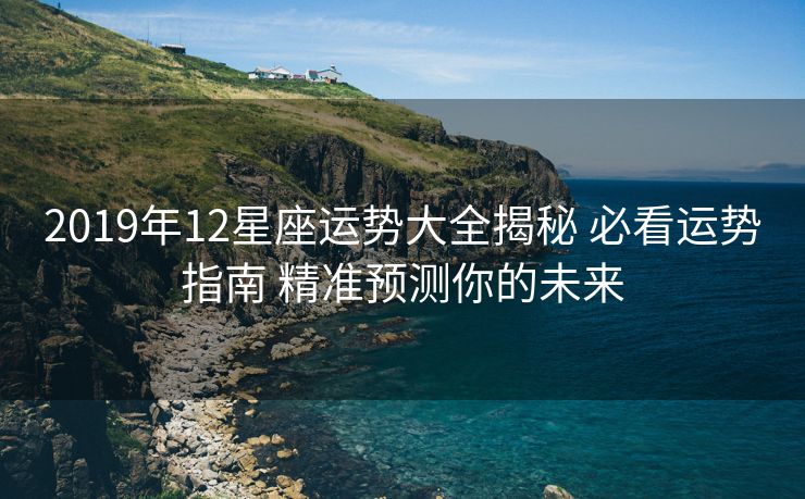 2019年12星座运势大全揭秘 必看运势指南 精准预测你的未来