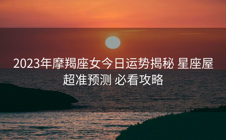 2023年摩羯座女今日运势揭秘 星座屋超准预测 必看攻略