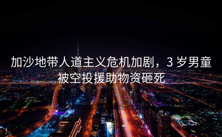 加沙地带人道主义危机加剧，3 岁男童被空投援助物资砸死
