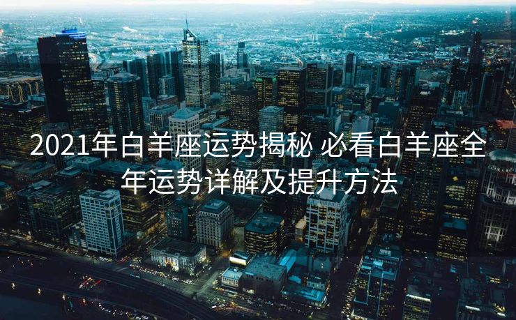 2021年白羊座运势揭秘 必看白羊座全年运势详解及提升方法