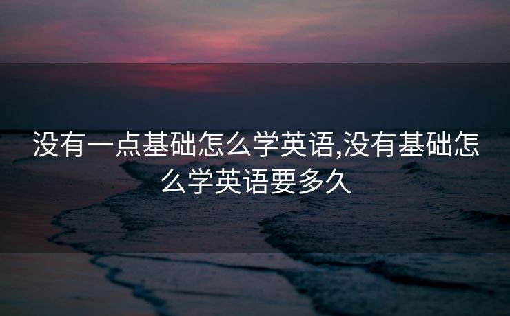 没有一点基础怎么学英语,没有基础怎么学英语要多久