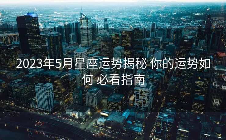 2023年5月星座运势揭秘 你的运势如何 必看指南