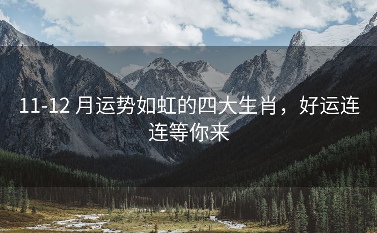 11-12 月运势如虹的四大生肖，好运连连等你来