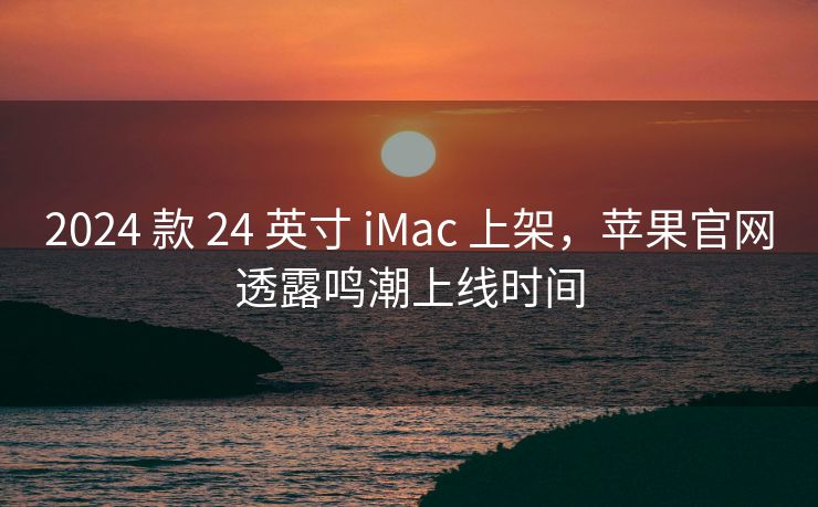2024 款 24 英寸 iMac 上架，苹果官网透露鸣潮上线时间