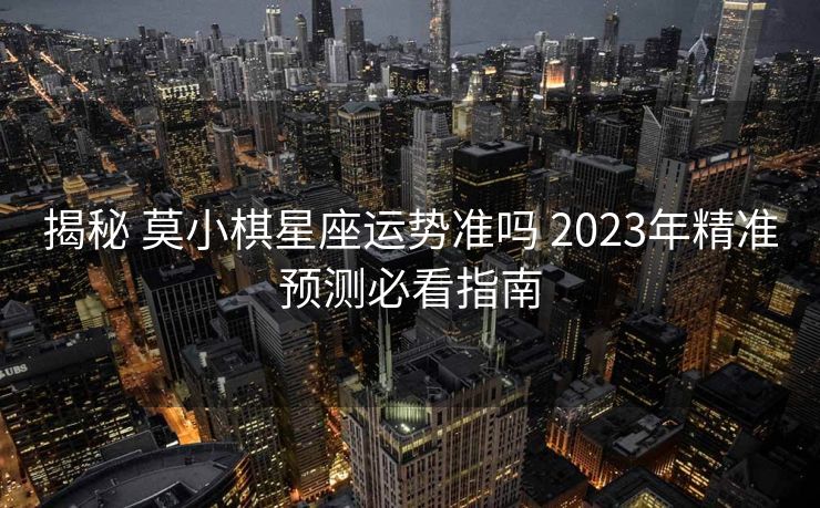 揭秘 莫小棋星座运势准吗 2023年精准预测必看指南
