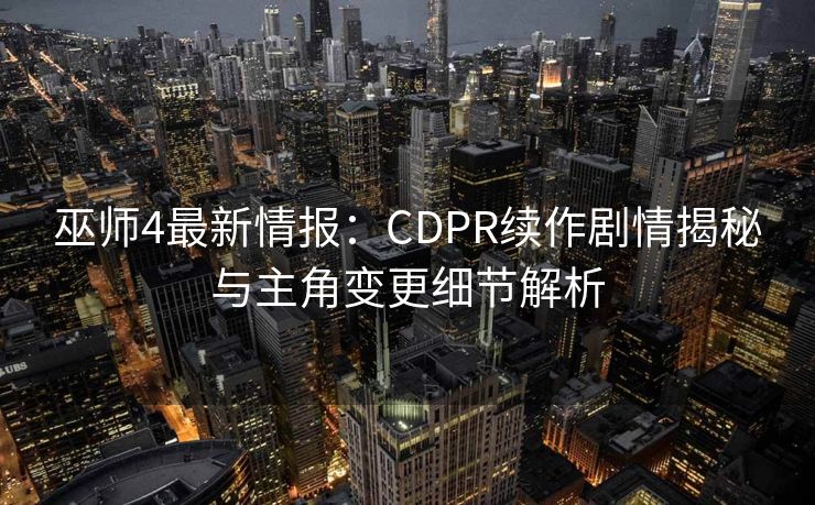 巫师4最新情报：CDPR续作剧情揭秘与主角变更细节解析