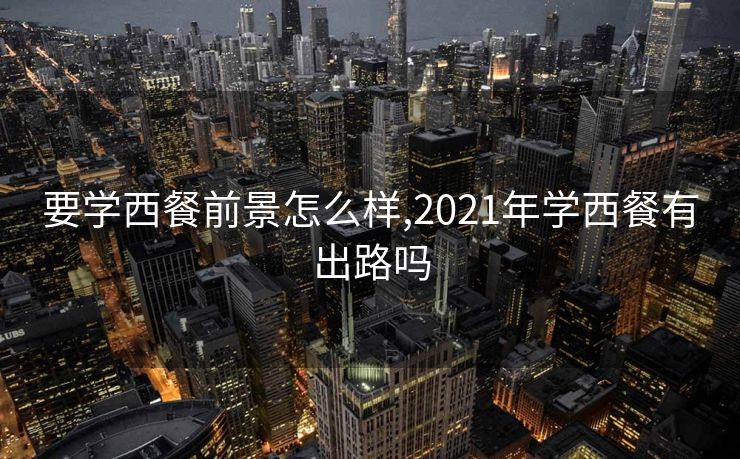 要学西餐前景怎么样,2021年学西餐有出路吗