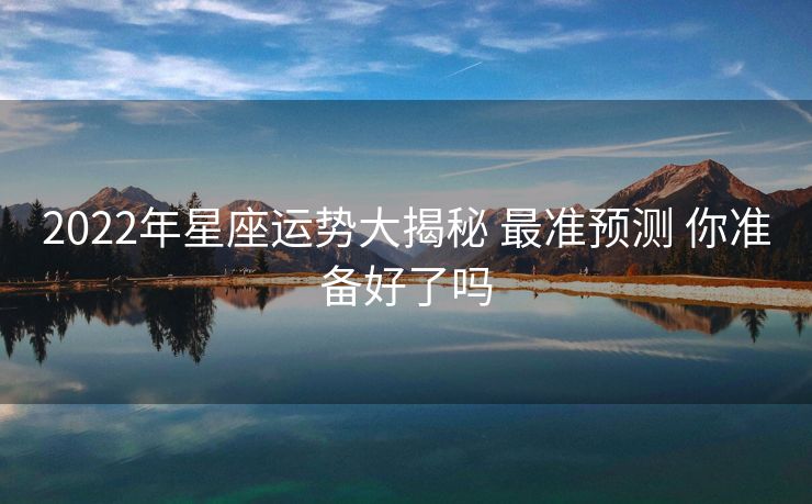2022年星座运势大揭秘 最准预测 你准备好了吗