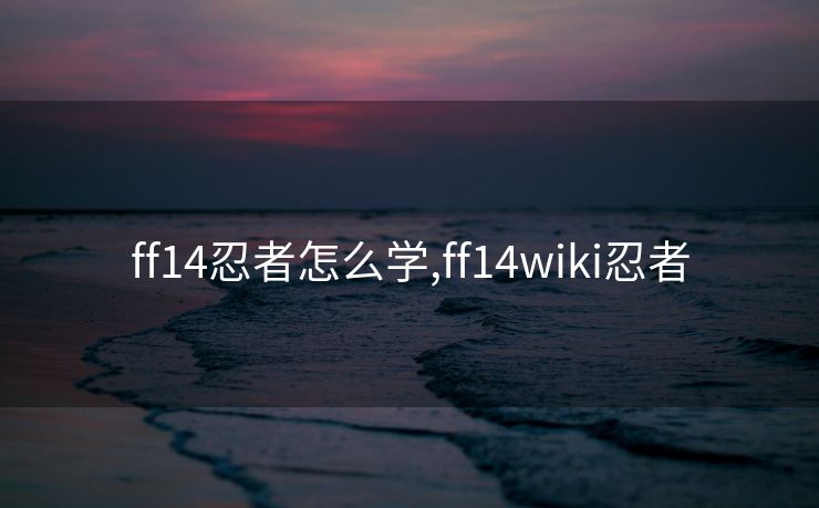 ff14忍者怎么学,ff14wiki忍者
