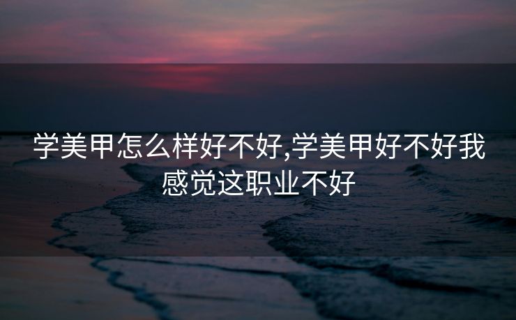 学美甲怎么样好不好,学美甲好不好我感觉这职业不好