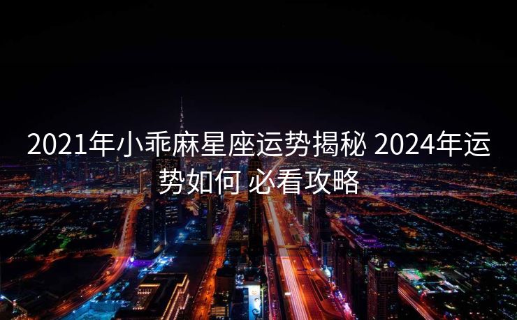 2021年小乖麻星座运势揭秘 2024年运势如何 必看攻略