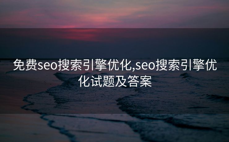 免费seo搜索引擎优化,seo搜索引擎优化试题及答案