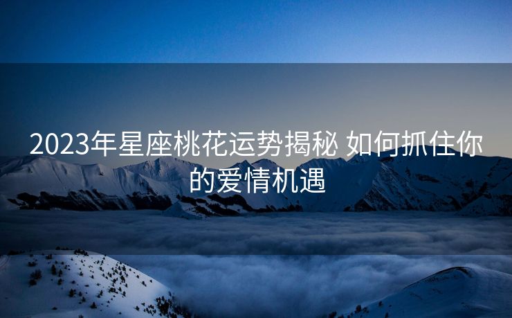 2023年星座桃花运势揭秘 如何抓住你的爱情机遇