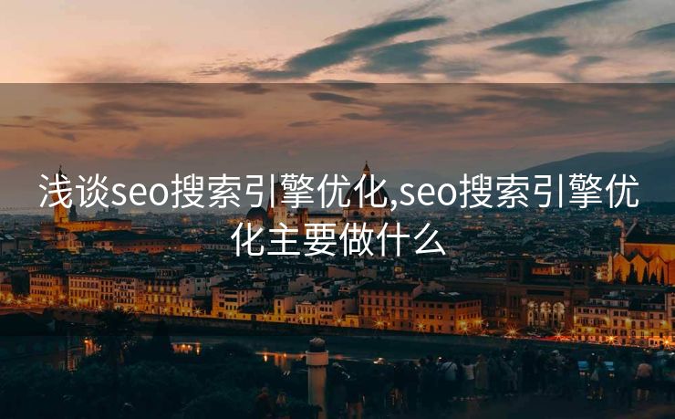 浅谈seo搜索引擎优化,seo搜索引擎优化主要做什么