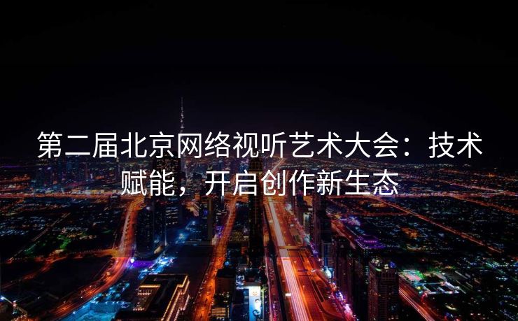 第二届北京网络视听艺术大会：技术赋能，开启创作新生态