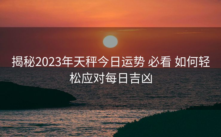 揭秘2023年天秤今日运势 必看 如何轻松应对每日吉凶