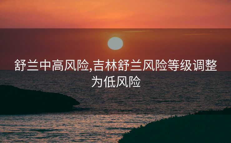 舒兰中高风险,吉林舒兰风险等级调整为低风险