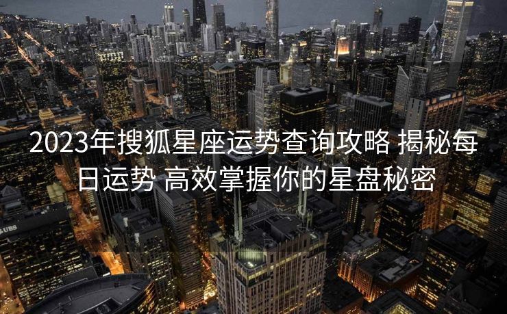 2023年搜狐星座运势查询攻略 揭秘每日运势 高效掌握你的星盘秘密