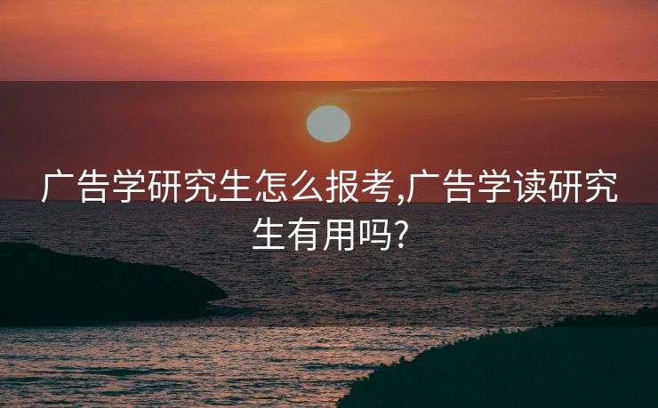 广告学研究生怎么报考,广告学读研究生有用吗?