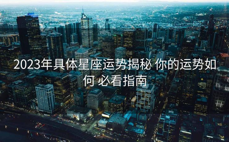 2023年具体星座运势揭秘 你的运势如何 必看指南