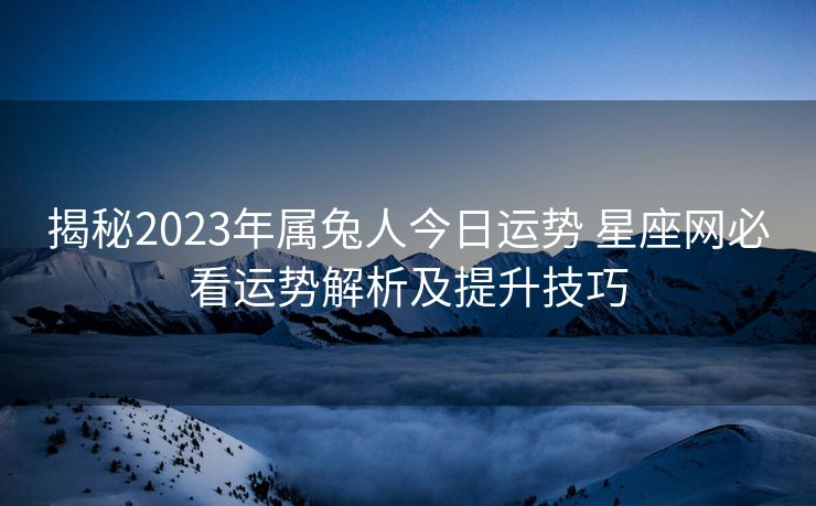 揭秘2023年属兔人今日运势 星座网必看运势解析及提升技巧