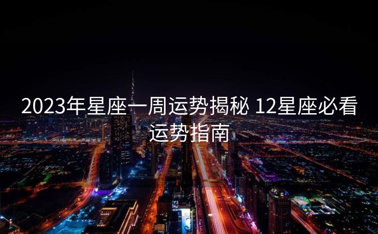 2023年星座一周运势揭秘 12星座必看运势指南