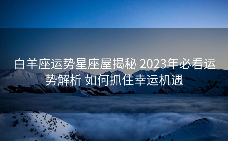 白羊座运势星座屋揭秘 2023年必看运势解析 如何抓住幸运机遇