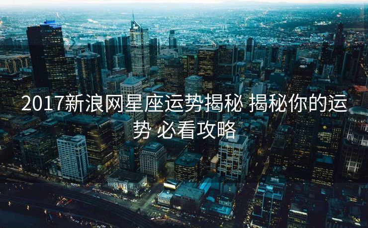 2017新浪网星座运势揭秘 揭秘你的运势 必看攻略