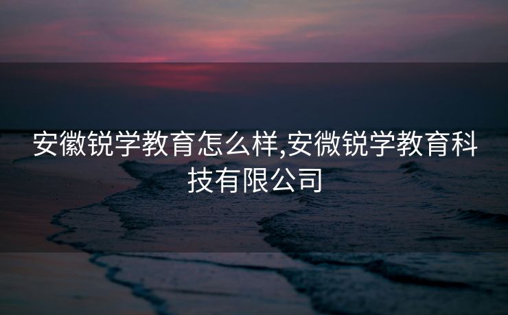安徽锐学教育怎么样,安微锐学教育科技有限公司