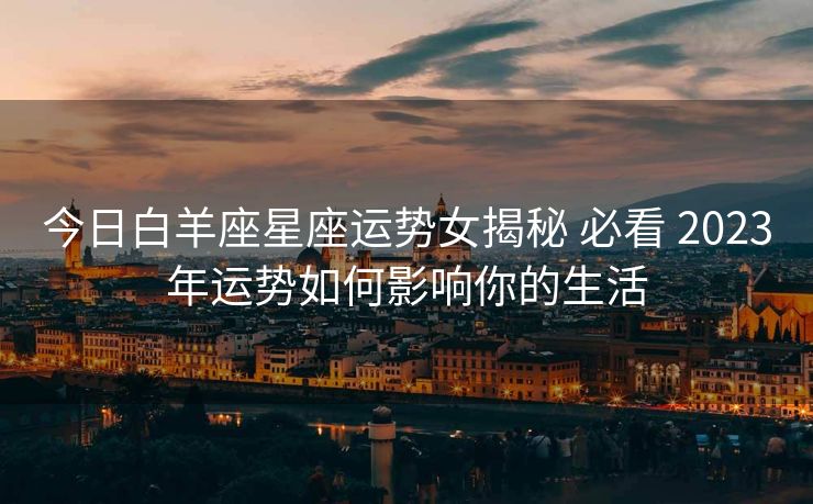今日白羊座星座运势女揭秘 必看 2023年运势如何影响你的生活