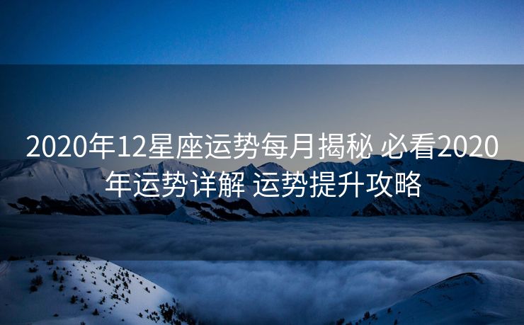 2020年12星座运势每月揭秘 必看2020年运势详解 运势提升攻略