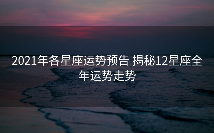 2021年各星座运势预告 揭秘12星座全年运势走势