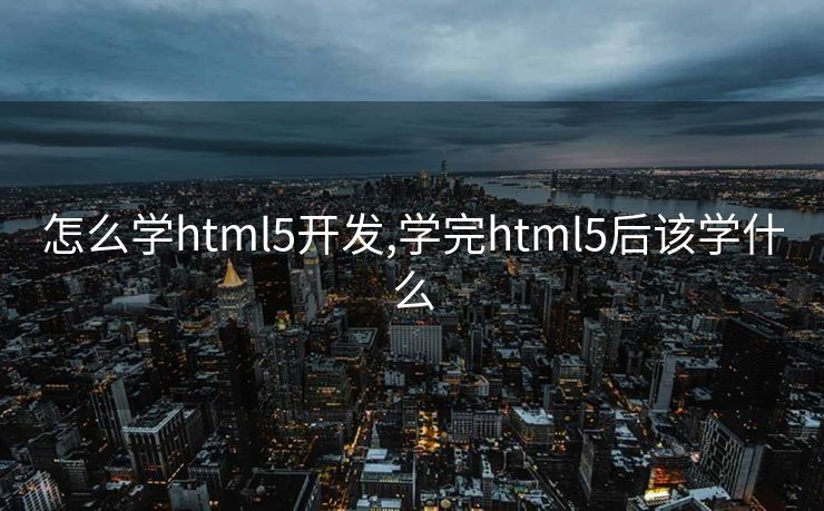 怎么学html5开发,学完html5后该学什么