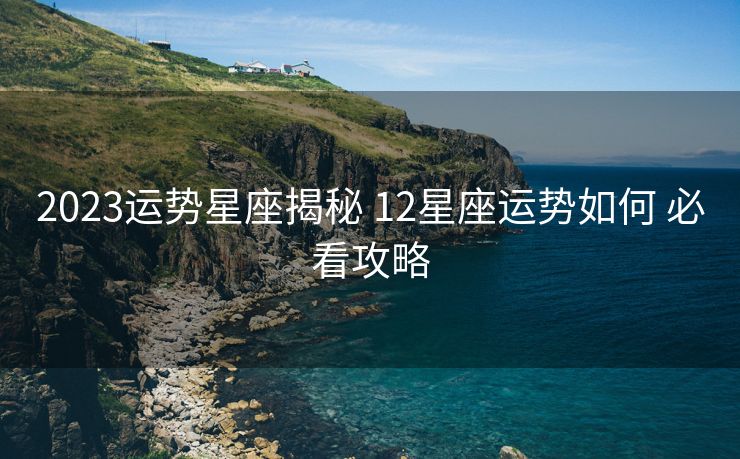 2023运势星座揭秘 12星座运势如何 必看攻略