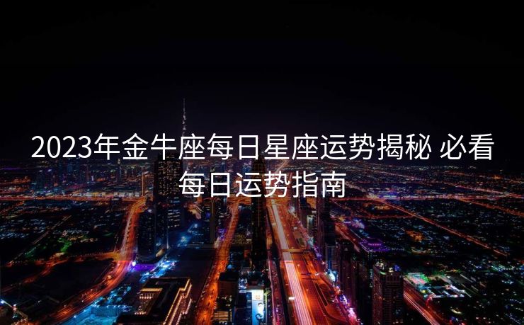 2023年金牛座每日星座运势揭秘 必看每日运势指南