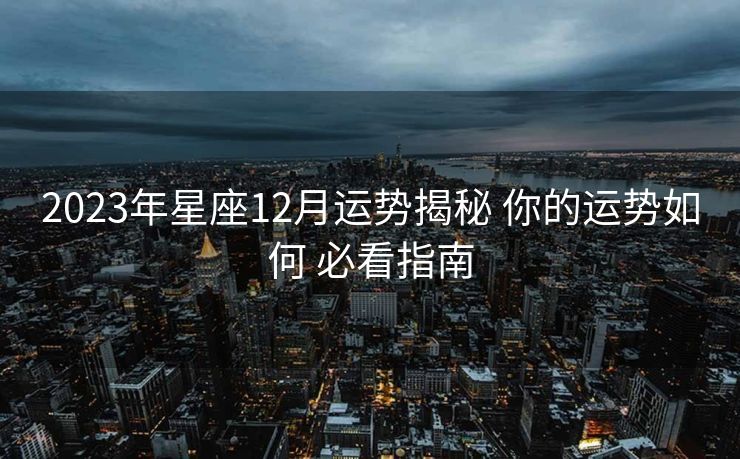 2023年星座12月运势揭秘 你的运势如何 必看指南