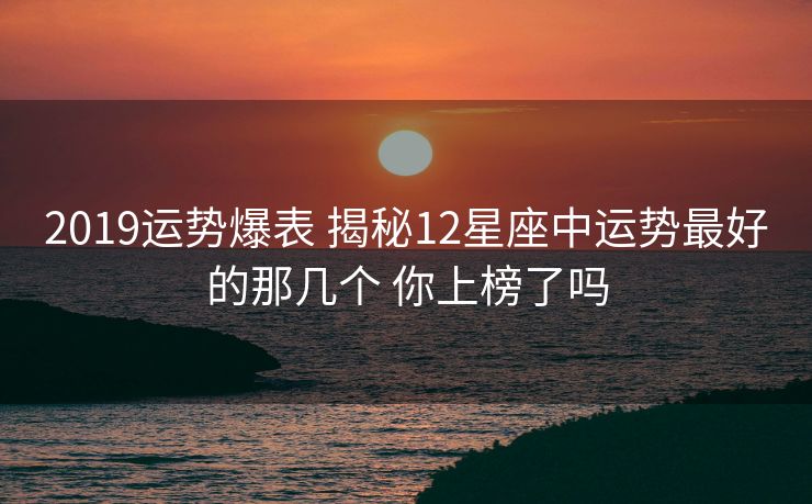 2019运势爆表 揭秘12星座中运势最好的那几个 你上榜了吗