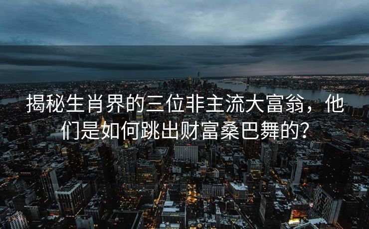 揭秘生肖界的三位非主流大富翁，他们是如何跳出财富桑巴舞的？