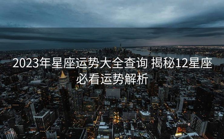 2023年星座运势大全查询 揭秘12星座必看运势解析