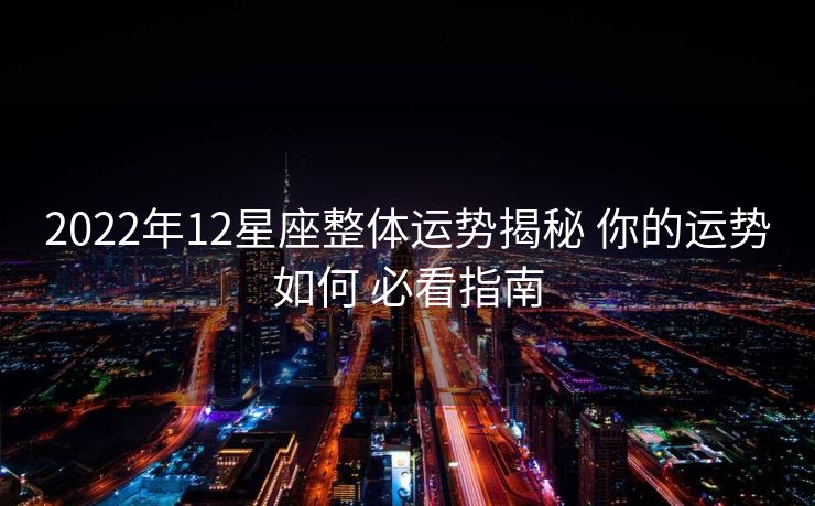 2022年12星座整体运势揭秘 你的运势如何 必看指南